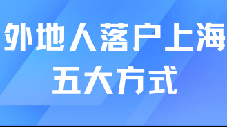 2025落戶上海必看！外地人落戶上海的五大方式及申請(qǐng)條件